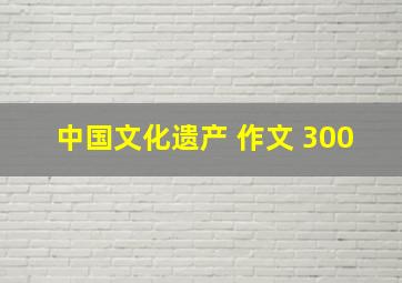 中国文化遗产 作文 300